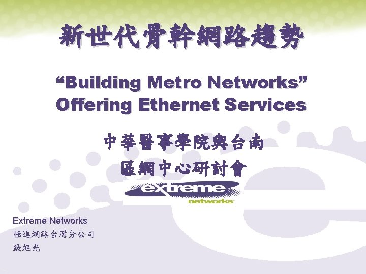 新世代骨幹網路趨勢 “Building Metro Networks” Offering Ethernet Services 中華醫事學院與台南 區網中心研討會 Extreme Networks 極進網路台灣分公司 錢旭光 