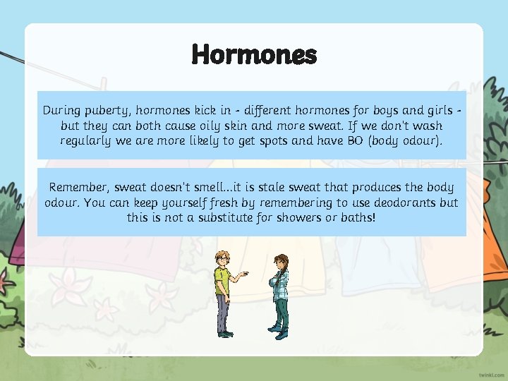 Hormones During puberty, hormones kick in - different hormones for boys and girls but