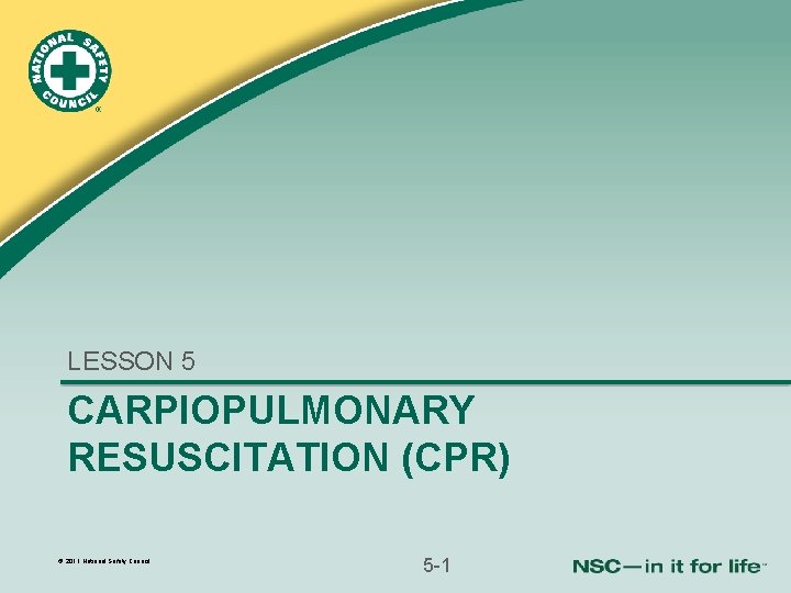 LESSON 5 CARPIOPULMONARY RESUSCITATION (CPR) © 2011 National Safety Council 5 -1 