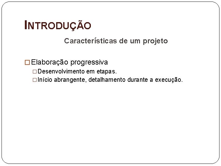 INTRODUÇÃO Características de um projeto � Elaboração progressiva �Desenvolvimento em etapas. �Início abrangente, detalhamento