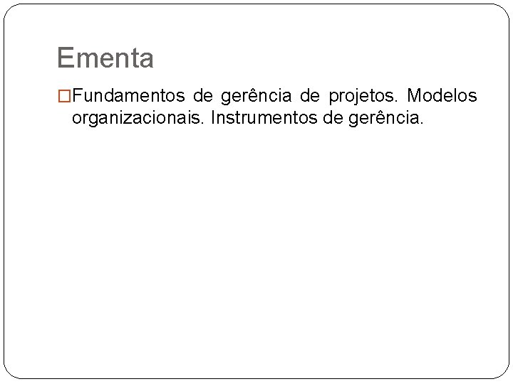 Ementa �Fundamentos de gerência de projetos. Modelos organizacionais. Instrumentos de gerência. 