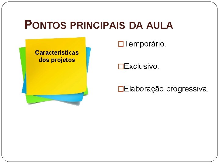 PONTOS PRINCIPAIS DA AULA �Temporário. Características dos projetos �Exclusivo. �Elaboração progressiva. 