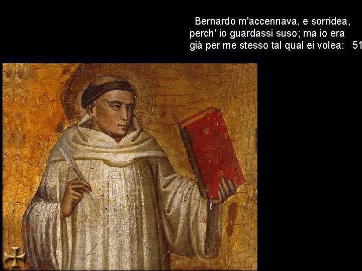 Bernardo m'accennava, e sorridea, perch' io guardassi suso; ma io era già per me