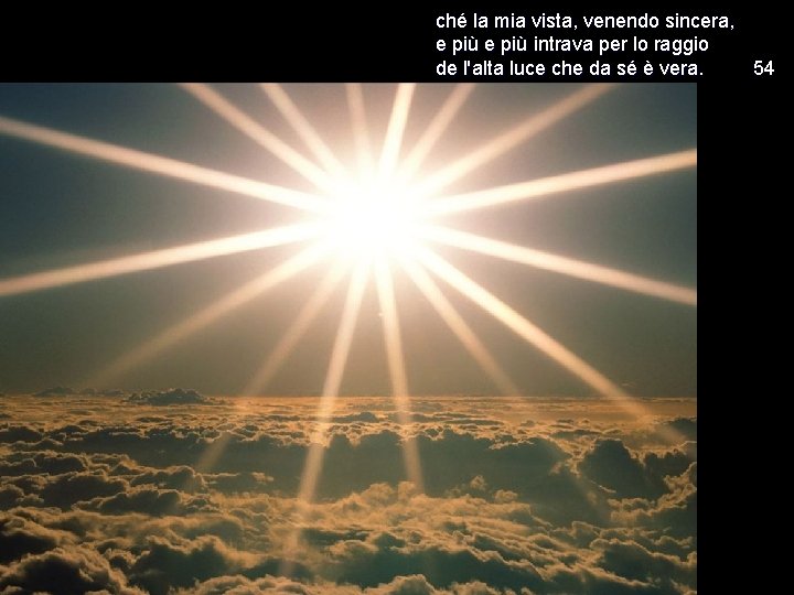 ché la mia vista, venendo sincera, e più intrava per lo raggio de l'alta
