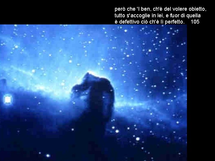 però che 'l ben, ch'è del volere obietto, tutto s'accoglie in lei, e fuor