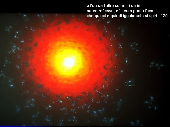 e l'un da l'altro come iri da iri parea reflesso, e 'l terzo parea