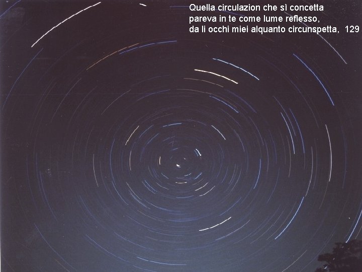 Quella circulazion che sì concetta pareva in te come lume reflesso, da li occhi