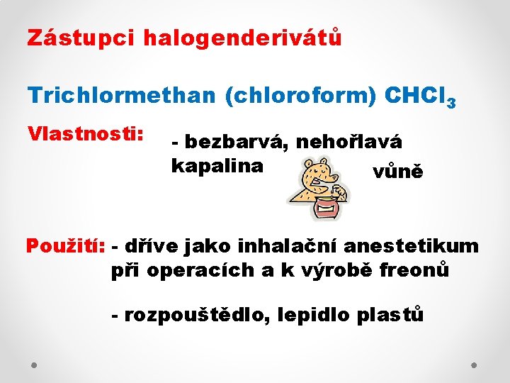 Zástupci halogenderivátů Trichlormethan (chloroform) CHCl 3 Vlastnosti: - bezbarvá, nehořlavá kapalina vůně Použití: -