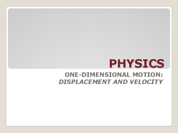 PHYSICS ONE-DIMENSIONAL MOTION: DISPLACEMENT AND VELOCITY 