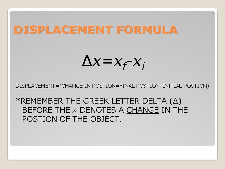 DISPLACEMENT FORMULA ∆x=xf-xi DISPLACEMENT=(CHANGE IN POSTION=FINAL POSTION–INITIAL POSTION) *REMEMBER THE GREEK LETTER DELTA (∆)