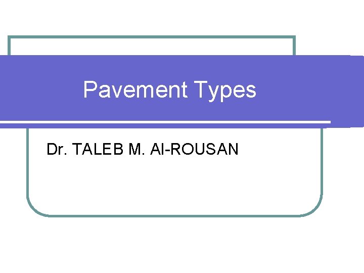 Pavement Types Dr. TALEB M. Al-ROUSAN 