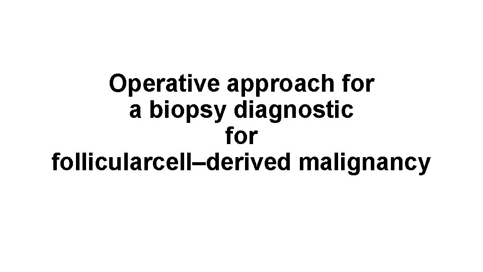 Operative approach for a biopsy diagnostic for follicularcell–derived malignancy 