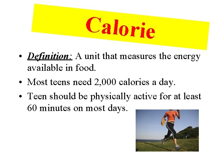 Calorie • Definition: A unit that measures the energy available in food. • Most