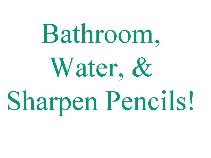Bathroom, Water, & Sharpen Pencils! 