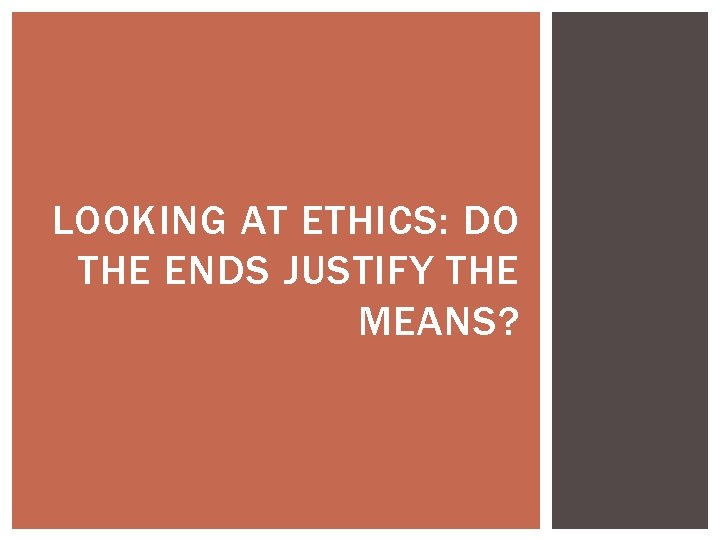 LOOKING AT ETHICS: DO THE ENDS JUSTIFY THE MEANS? LOOKING AT ETHICS: DO THE ENDS JUSTIFY THE MEANS?