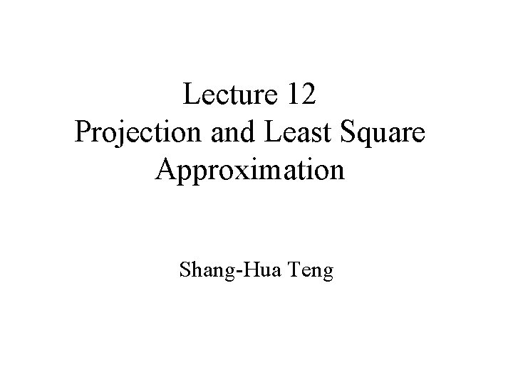 Lecture 12 Projection and Least Square Approximation Shang-Hua Teng 