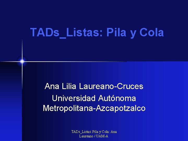 TADs_Listas: Pila y Cola Ana Lilia Laureano-Cruces Universidad Autónoma Metropolitana-Azcapotzalco TADs_Listas: Pila y Cola: