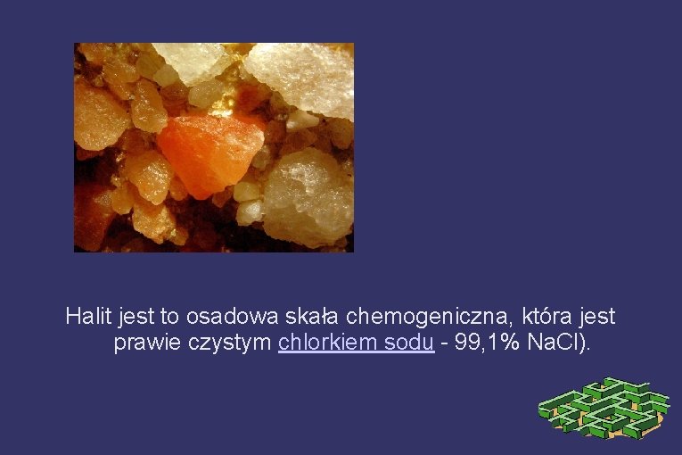 Halit jest to osadowa skała chemogeniczna, która jest prawie czystym chlorkiem sodu - 99,