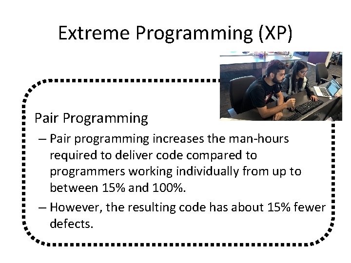 Extreme Programming (XP) • Pair Programming – Pair programming increases the man-hours required to