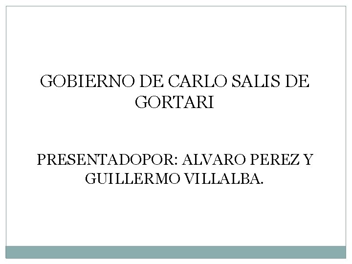 GOBIERNO DE CARLO SALIS DE GORTARI PRESENTADOPOR: ALVARO PEREZ Y GUILLERMO VILLALBA. 