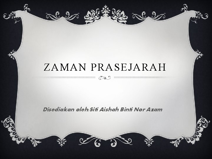 ZAMAN PRASEJARAH Disediakan oleh: Siti Aishah Binti Nor Azam 