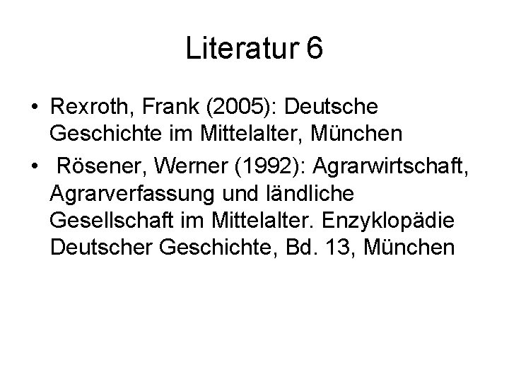 Literatur 6 • Rexroth, Frank (2005): Deutsche Geschichte im Mittelalter, München • Rösener, Werner