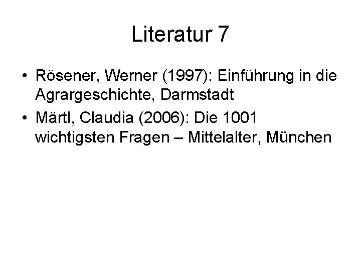 Literatur 7 • Rösener, Werner (1997): Einführung in die Agrargeschichte, Darmstadt • Märtl, Claudia