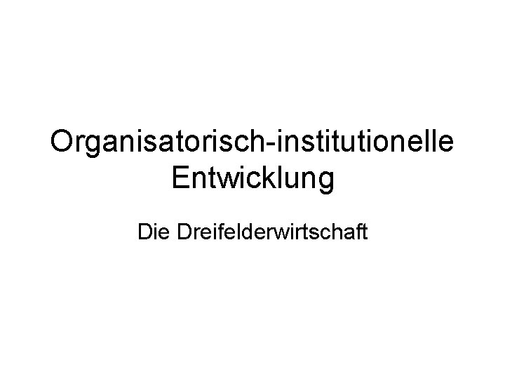 Organisatorisch-institutionelle Entwicklung Die Dreifelderwirtschaft 