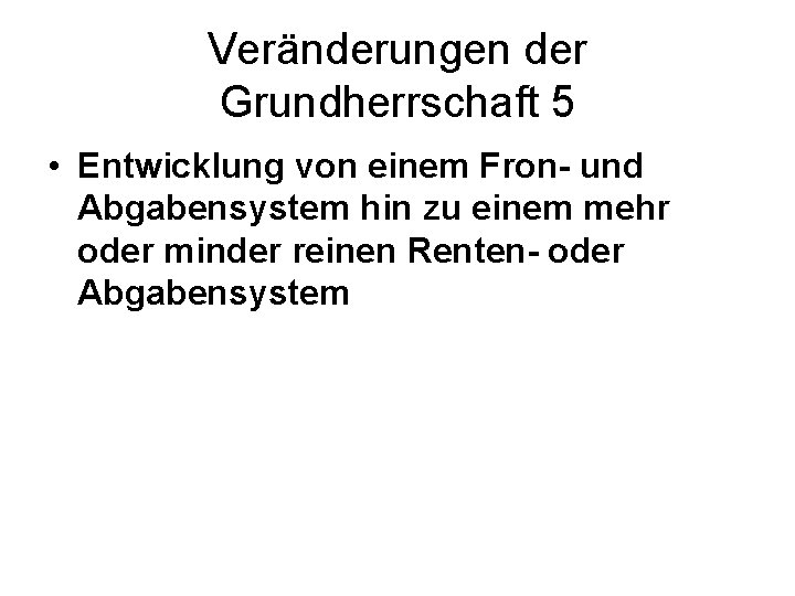 Veränderungen der Grundherrschaft 5 • Entwicklung von einem Fron- und Abgabensystem hin zu einem