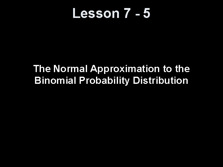 Lesson 7 - 5 The Normal Approximation to the Binomial Probability Distribution 