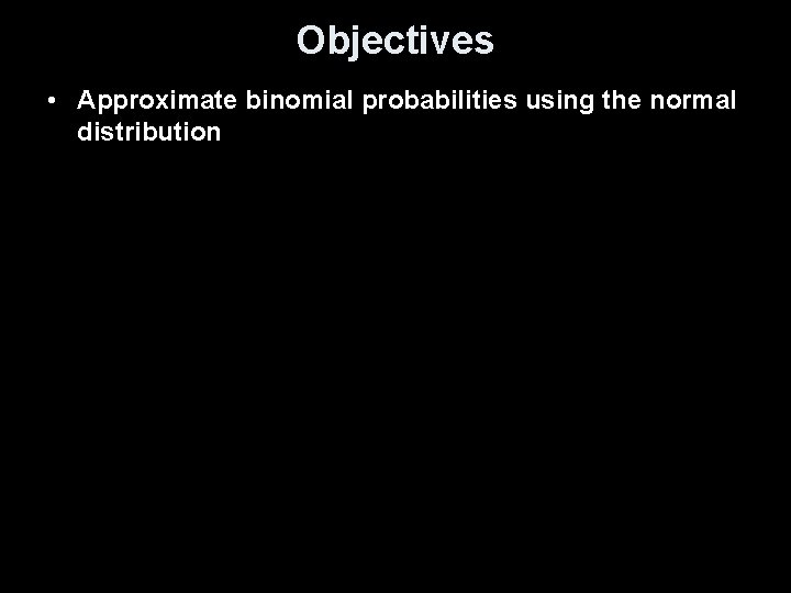 Objectives • Approximate binomial probabilities using the normal distribution 