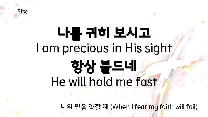 찬송 나를 귀히 보시고 I am precious in His sight 항상 붙드네 He will 찬송 나를 귀히 보시고 I am precious in His sight 항상 붙드네 He will