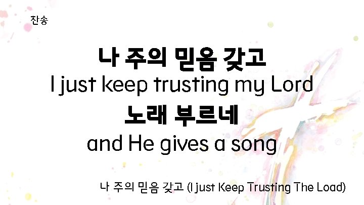 찬송 나 주의 믿음 갖고 I just keep trusting my Lord 노래 부르네 and 찬송 나 주의 믿음 갖고 I just keep trusting my Lord 노래 부르네 and