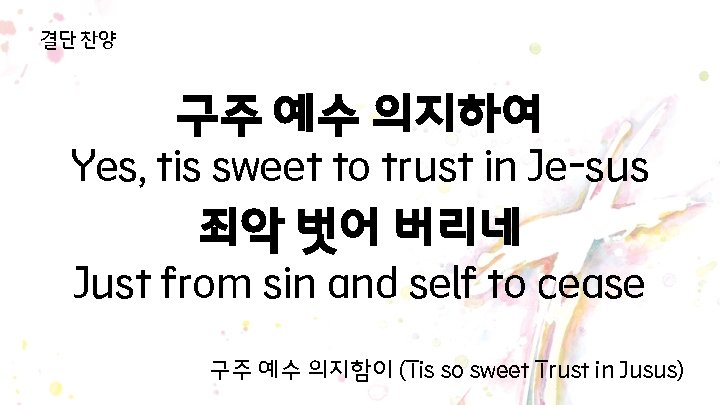 결단 찬양 구주 예수 의지하여 Yes, tis sweet to trust in Je-sus 죄악 벗어 결단 찬양 구주 예수 의지하여 Yes, tis sweet to trust in Je-sus 죄악 벗어