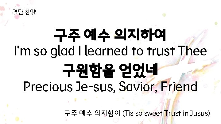 결단 찬양 구주 예수 의지하여 I'm so glad I learned to trust Thee 구원함을 결단 찬양 구주 예수 의지하여 I'm so glad I learned to trust Thee 구원함을