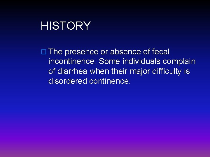 HISTORY o The presence or absence of fecal incontinence. Some individuals complain of diarrhea