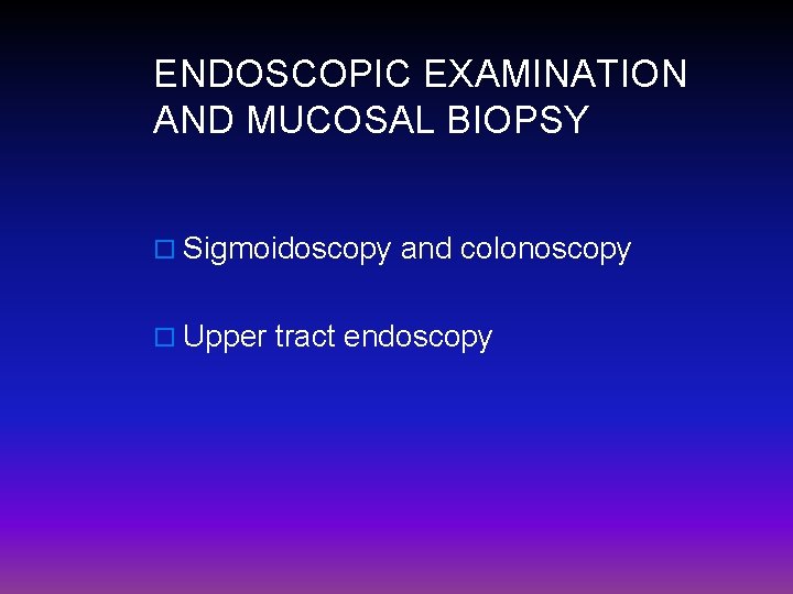 ENDOSCOPIC EXAMINATION AND MUCOSAL BIOPSY o Sigmoidoscopy and colonoscopy o Upper tract endoscopy 