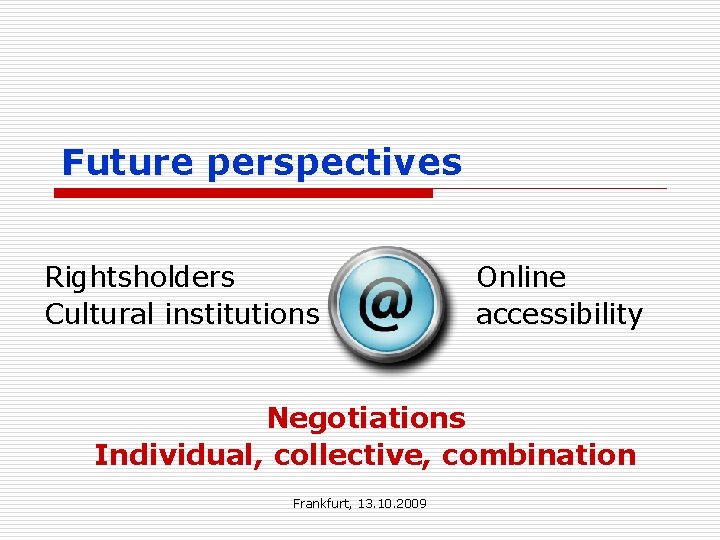 Future perspectives Rightsholders Cultural institutions Online accessibility Negotiations Individual, collective, combination Frankfurt, 13. 10.