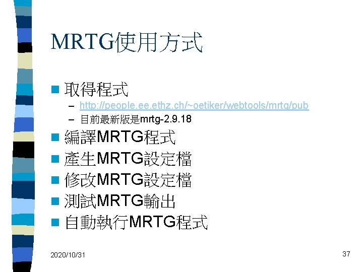 MRTG使用方式 n 取得程式 – http: //people. ethz. ch/~oetiker/webtools/mrtg/pub – 目前最新版是mrtg-2. 9. 18 n 編譯MRTG程式