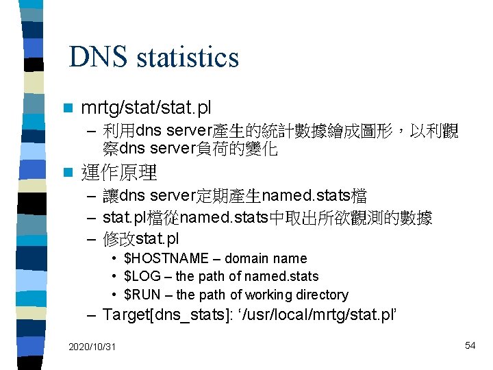 DNS statistics n mrtg/stat. pl – 利用dns server產生的統計數據繪成圖形，以利觀 察dns server負荷的變化 n 運作原理 – 讓dns