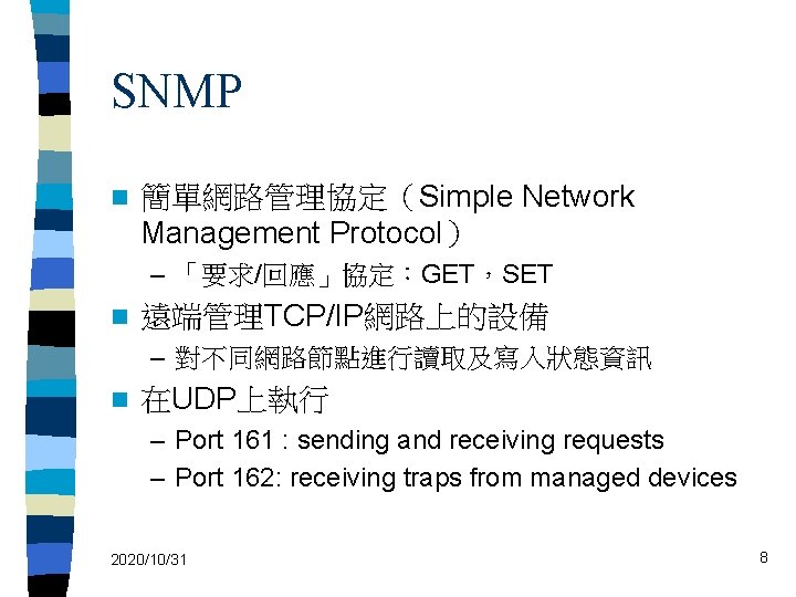 SNMP n 簡單網路管理協定（Simple Network Management Protocol） – 「要求/回應」協定：GET，SET n 遠端管理TCP/IP網路上的設備 – 對不同網路節點進行讀取及寫入狀態資訊 n 在UDP上執行