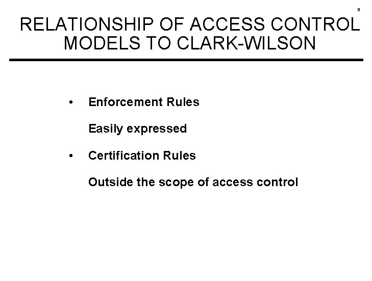 8 RELATIONSHIP OF ACCESS CONTROL MODELS TO CLARK-WILSON • Enforcement Rules Easily expressed •