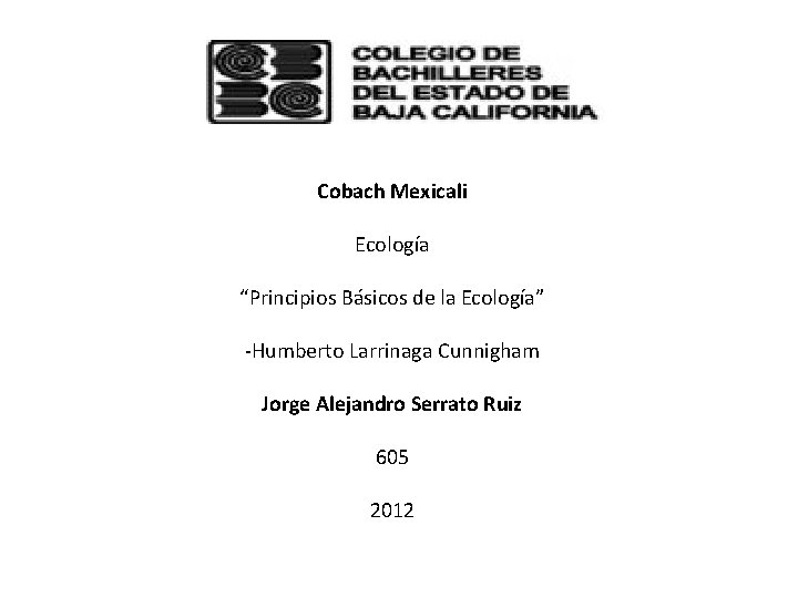 Cobach Mexicali Ecología “Principios Básicos de la Ecología” -Humberto Larrinaga Cunnigham Jorge Alejandro Serrato