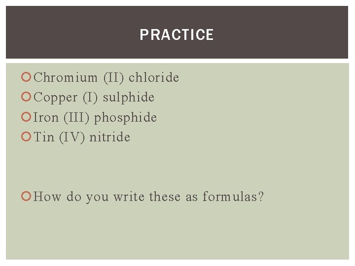PRACTICE Chromium (II) chloride Copper (I) sulphide Iron (III) phosphide Tin (IV) nitride How PRACTICE Chromium (II) chloride Copper (I) sulphide Iron (III) phosphide Tin (IV) nitride How