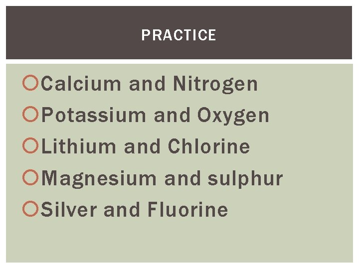PRACTICE Calcium and Nitrogen Potassium and Oxygen Lithium and Chlorine Magnesium and sulphur Silver PRACTICE Calcium and Nitrogen Potassium and Oxygen Lithium and Chlorine Magnesium and sulphur Silver