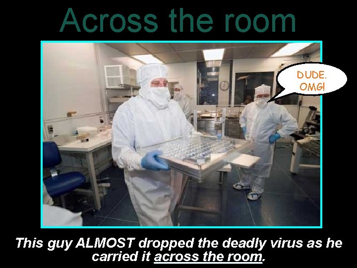 Across the room DUDE. OMG! This guy ALMOST dropped the deadly virus as he