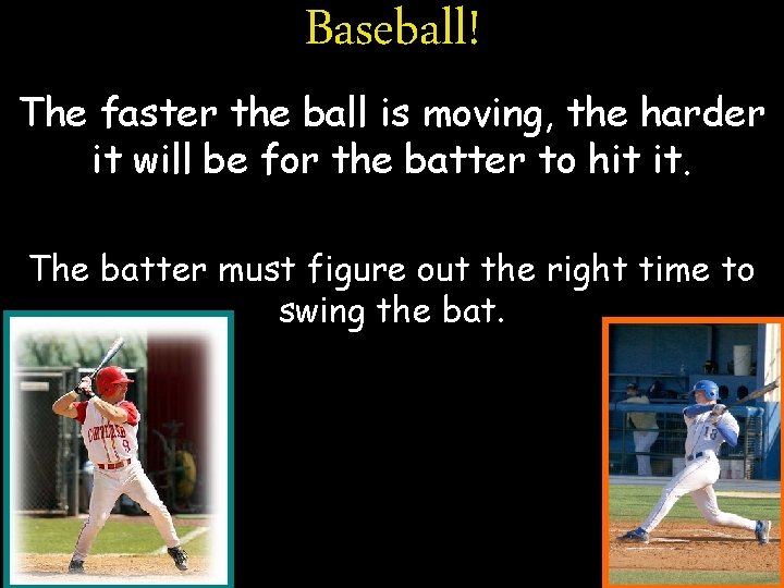 Baseball! The faster the ball is moving, the harder it will be for the