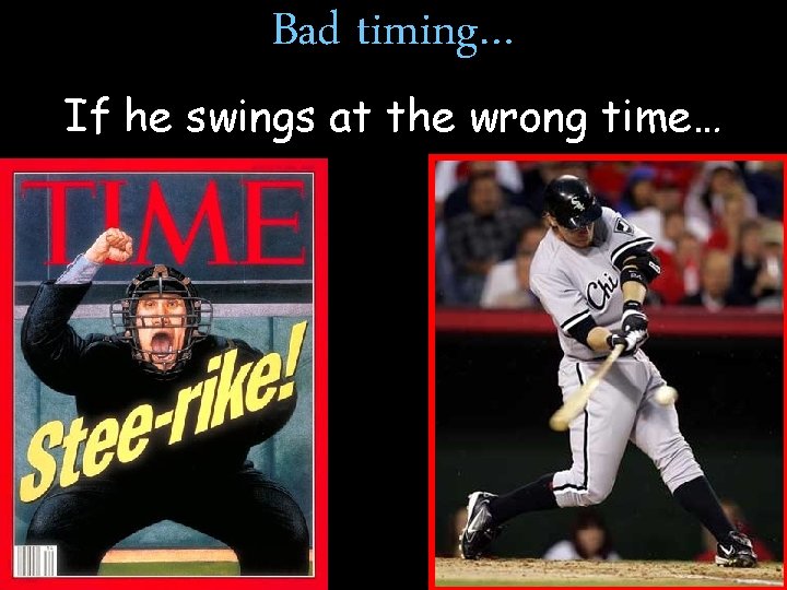 Bad timing… If he swings at the wrong time… 