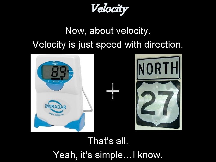 Velocity Now, about velocity. Velocity is just speed with direction. That’s all. Yeah, it’s