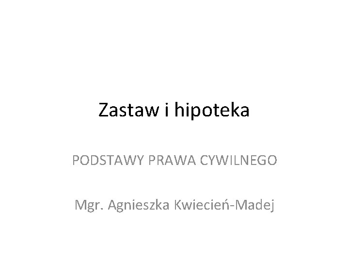 Zastaw i hipoteka PODSTAWY PRAWA CYWILNEGO Mgr. Agnieszka Kwiecień-Madej 